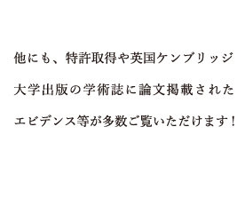 他にも、特許取得やケンブリッジ大学出版の論文掲載にされたエビデンスが多数ございます。